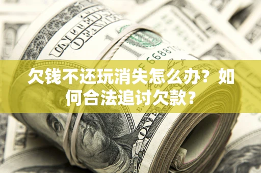 武汉欠钱不还玩消失怎么办？如何合法追讨欠款？