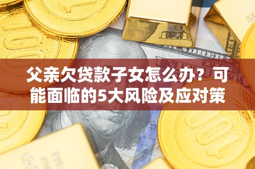 武汉父亲欠贷款子女怎么办?可能面临的5大风险及应对策略 武汉父亲欠贷款子女怎么办?可能面临的5大风险及应对策略