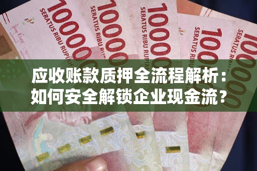 武汉应收账款质押全流程解析：如何安全解锁企业现金流？
