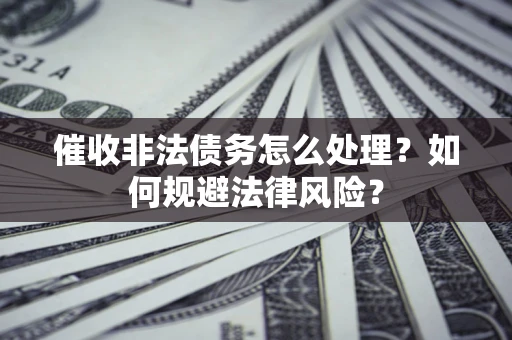 武汉催收非法债务怎么处理？如何规避法律风险？