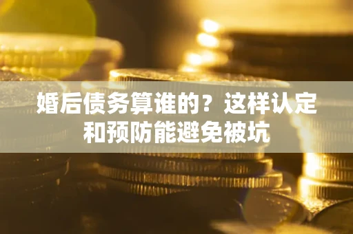 武汉婚后债务算谁的？这样认定和预防能避免被坑