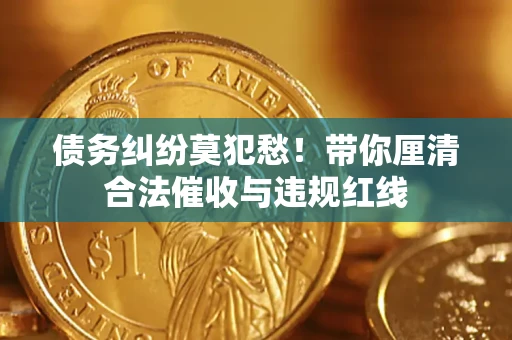 武汉债务纠纷莫犯愁！带你厘清合法催收与违规红线