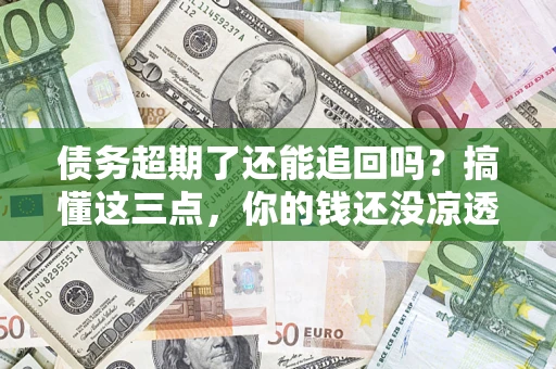 武汉债务超期了还能追回吗？搞懂这三点，你的钱还没凉透