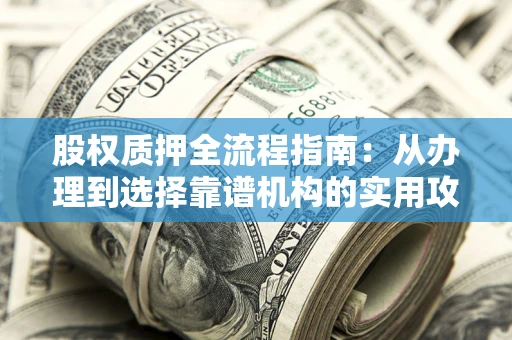 武汉股权质押全流程指南：从办理到选择靠谱机构的实用攻略