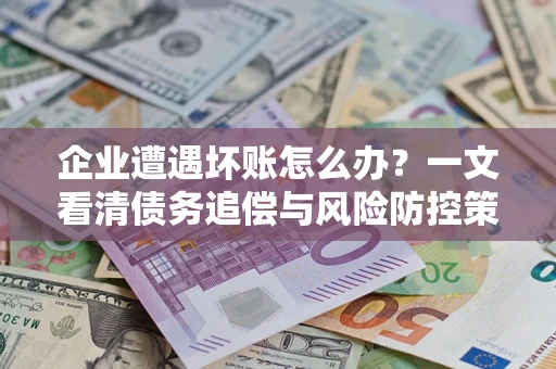 武汉企业遭遇坏账怎么办？一文看清债务追偿与风险防控策略