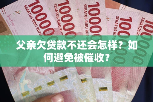 武汉父亲欠贷款不还会怎样？如何避免被催收？