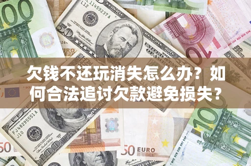 武汉欠钱不还玩消失怎么办?如何合法追讨欠款避免损失? 武汉欠钱不还玩消失怎么办?如何合法追讨欠款避免损失?