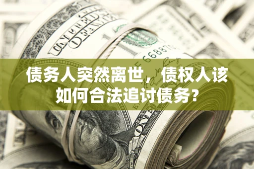 武汉债务人突然离世，债权人该如何合法追讨债务？
