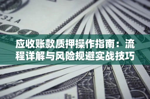 武汉应收账款质押操作指南:流程详解与风险规避实战技巧 武汉应收账款质押操作指南:流程详解与风险规避实战技巧
