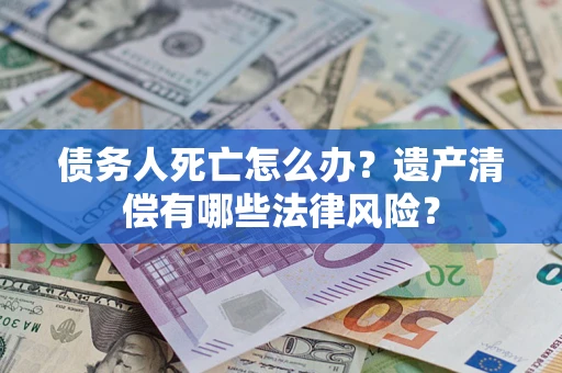 武汉债务人死亡怎么办？遗产清偿有哪些法律风险？