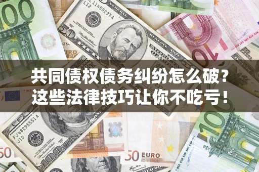 武汉共同债权债务纠纷怎么破？这些法律技巧让你不吃亏！