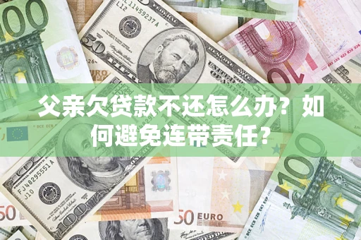 武汉父亲欠贷款不还怎么办？如何避免连带责任？