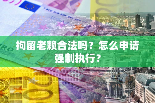 武汉拘留老赖合法吗？怎么申请强制执行？