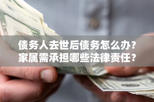武汉债务人去世后债务怎么办？家属需承担哪些法律责任？