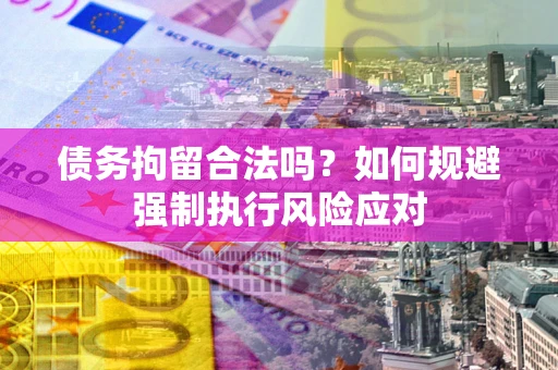 武汉债务拘留合法吗？如何规避强制执行风险应对