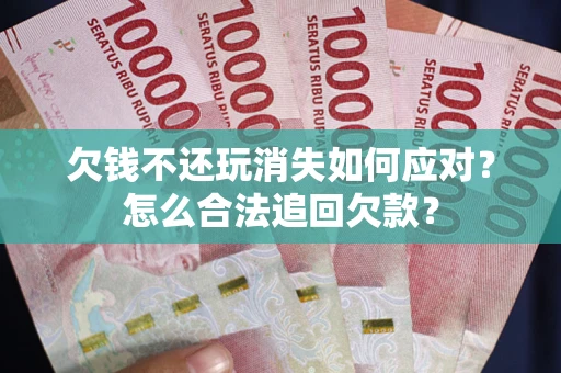 武汉欠钱不还玩消失如何应对？怎么合法追回欠款？