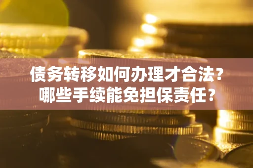 武汉债务转移如何办理才合法？哪些手续能免担保责任？
