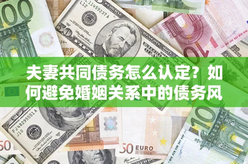 武汉夫妻共同债务怎么认定？如何避免婚姻关系中的债务风险？
