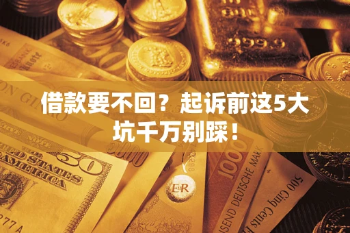武汉借款要不回？起诉前这5大坑千万别踩！