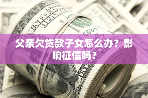 武汉父亲欠贷款子女怎么办？影响征信吗？
