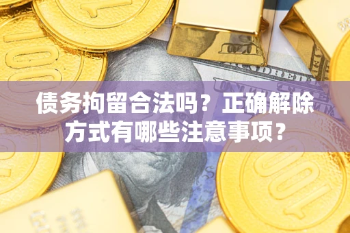 武汉债务拘留合法吗？正确解除方式有哪些注意事项？