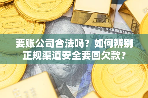 武汉要账公司合法吗？如何辨别正规渠道安全要回欠款？