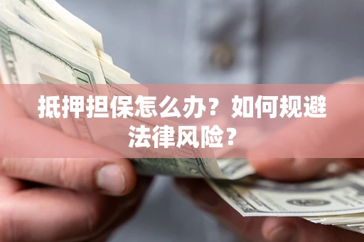 武汉抵押担保怎么办？如何规避法律风险？