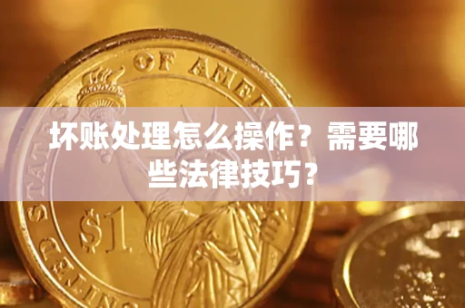 武汉坏账处理怎么操作？需要哪些法律技巧？