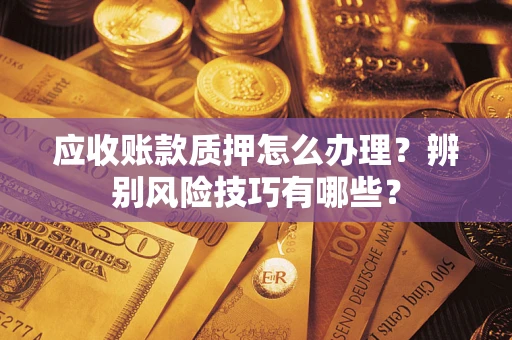 武汉应收账款质押怎么办理？辨别风险技巧有哪些？