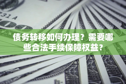 武汉债务转移如何办理？需要哪些合法手续保障权益？