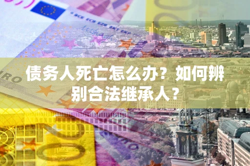 武汉债务人死亡怎么办？如何辨别合法继承人？