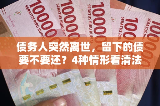 武汉债务人突然离世，留下的债要不要还？4种情形看清法律判决