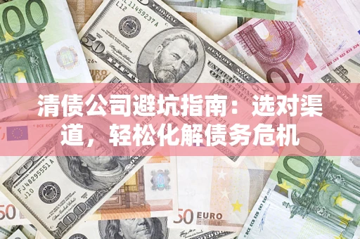 武汉清债公司避坑指南：选对渠道，轻松化解债务危机