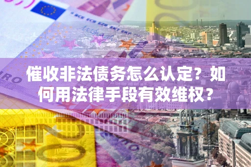 武汉催收非法债务怎么认定？如何用法律手段有效维权？