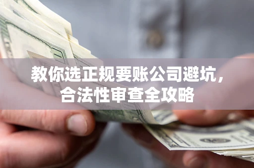 武汉教你选正规要账公司避坑，合法性审查全攻略