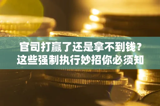 武汉官司打赢了还是拿不到钱？这些强制执行妙招你必须知道