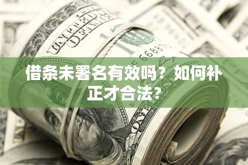 武汉借条未署名有效吗？如何补正才合法？