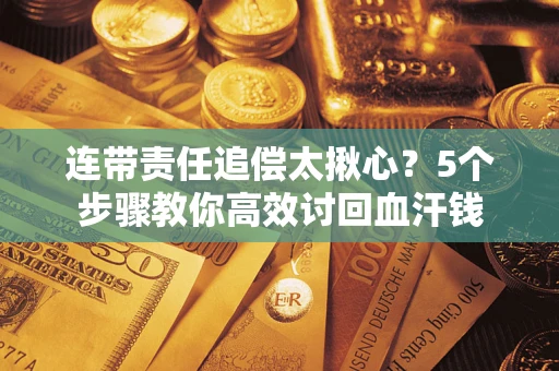 武汉连带责任追偿太揪心？5个步骤教你高效讨回血汗钱