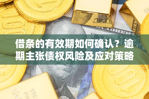 武汉借条的有效期如何确认？逾期主张债权风险及应对策略？