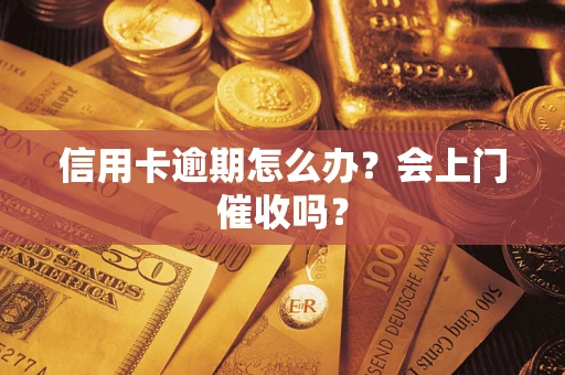 武汉信用卡逾期怎么办？会上门催收吗？