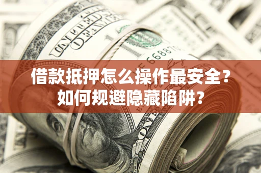 武汉借款抵押怎么操作最安全？如何规避隐藏陷阱？