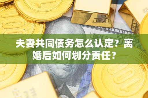 武汉夫妻共同债务怎么认定？离婚后如何划分责任？