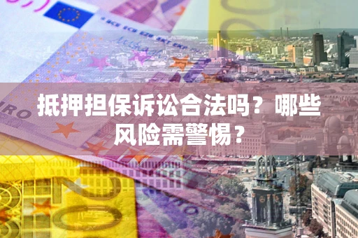 武汉抵押担保诉讼合法吗？哪些风险需警惕？