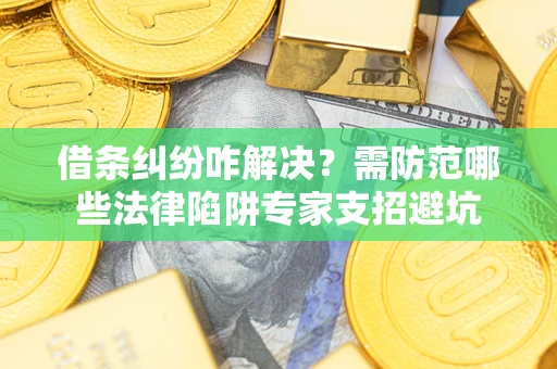 武汉借条纠纷咋解决？需防范哪些法律陷阱专家支招避坑