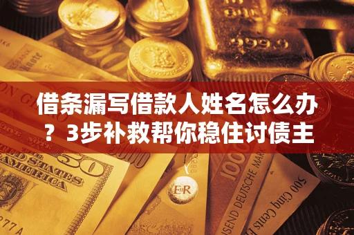 武汉借条漏写借款人姓名怎么办？3步补救帮你稳住讨债主动权