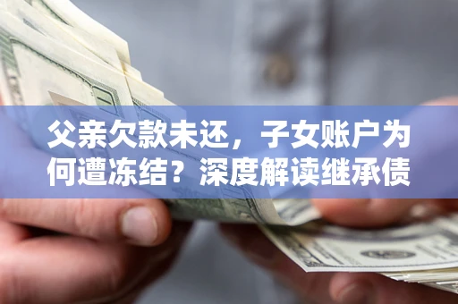 武汉父亲欠款未还，子女账户为何遭冻结？深度解读继承债务迷局