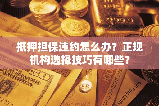 武汉抵押担保违约怎么办？正规机构选择技巧有哪些？