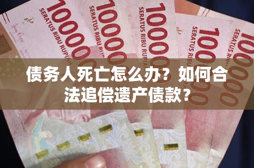 武汉债务人死亡怎么办？如何合法追偿遗产债款？
