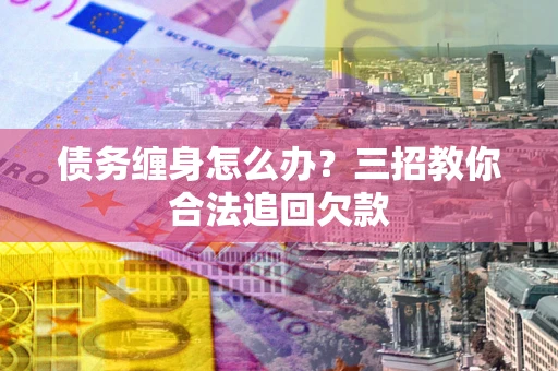 武汉债务缠身怎么办？三招教你合法追回欠款