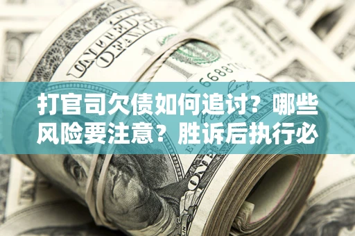武汉打官司欠债如何追讨？哪些风险要注意？胜诉后执行必看！